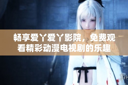 畅享爱丫爱丫影院，免费观看精彩动漫电视剧的乐趣