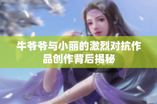 牛爷爷与小丽的激烈对抗作品创作背后揭秘