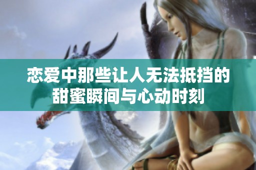 恋爱中那些让人无法抵挡的甜蜜瞬间与心动时刻