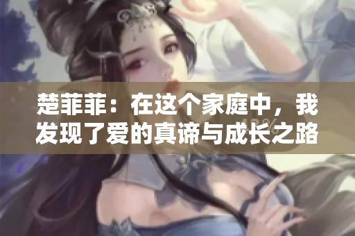楚菲菲：在这个家庭中，我发现了爱的真谛与成长之路