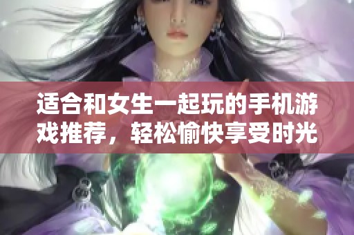 适合和女生一起玩的手机游戏推荐，轻松愉快享受时光