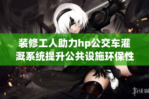 装修工人助力hp公交车灌溉系统提升公共设施环保性