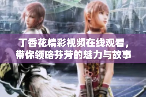 丁香花精彩视频在线观看，带你领略芬芳的魅力与故事