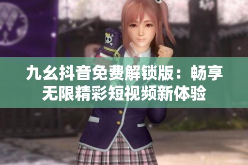 九幺抖音免费解锁版：畅享无限精彩短视频新体验