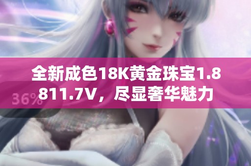 全新成色18K黄金珠宝1.8811.7V，尽显奢华魅力
