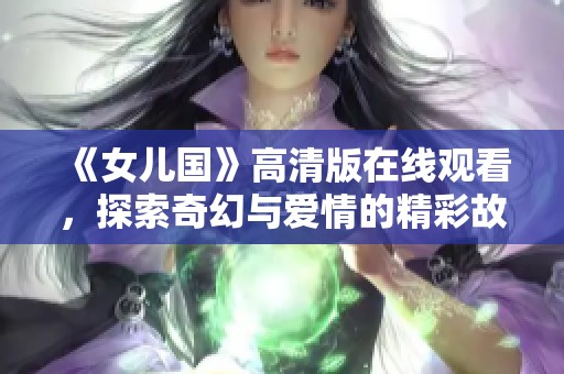 《女儿国》高清版在线观看，探索奇幻与爱情的精彩故事