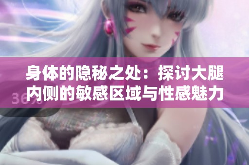 身体的隐秘之处：探讨大腿内侧的敏感区域与性感魅力