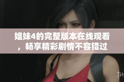 姐妹4的完整版本在线观看，畅享精彩剧情不容错过