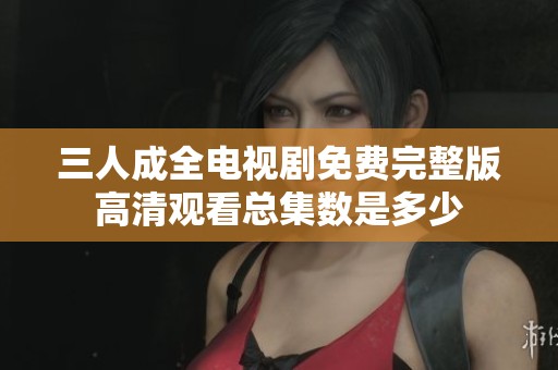 三人成全电视剧免费完整版高清观看总集数是多少