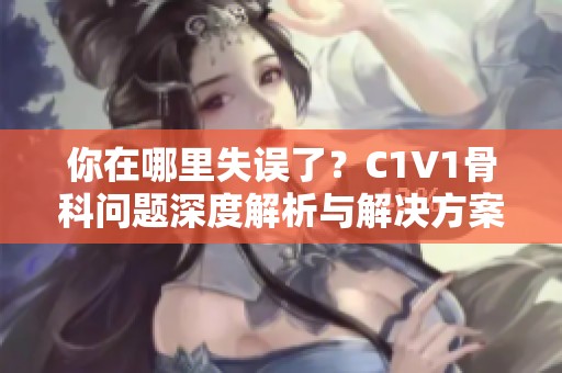 你在哪里失误了？C1V1骨科问题深度解析与解决方案