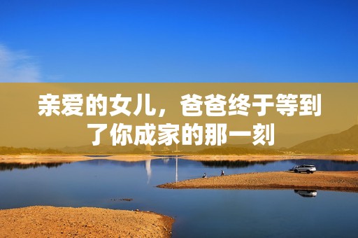 亲爱的女儿，爸爸终于等到了你成家的那一刻