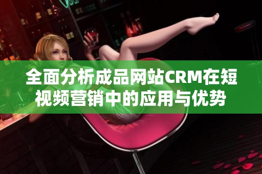 全面分析成品网站CRM在短视频营销中的应用与优势
