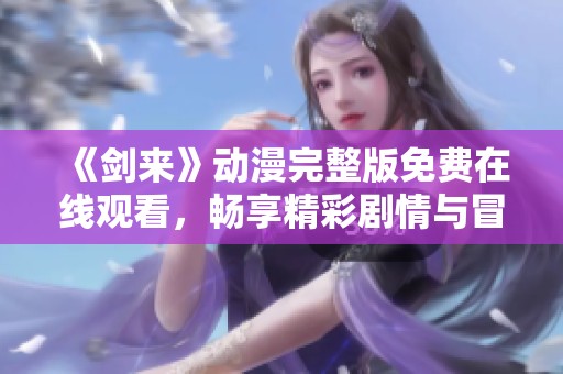 《剑来》动漫完整版免费在线观看，畅享精彩剧情与冒险之旅