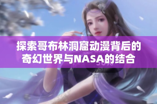 探索哥布林洞窟动漫背后的奇幻世界与NASA的结合