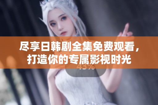 尽享日韩剧全集免费观看，打造你的专属影视时光