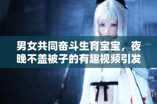 男女共同奋斗生育宝宝，夜晚不盖被子的有趣视频引发热议