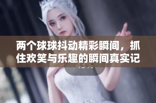 两个球球抖动精彩瞬间，抓住欢笑与乐趣的瞬间真实记录
