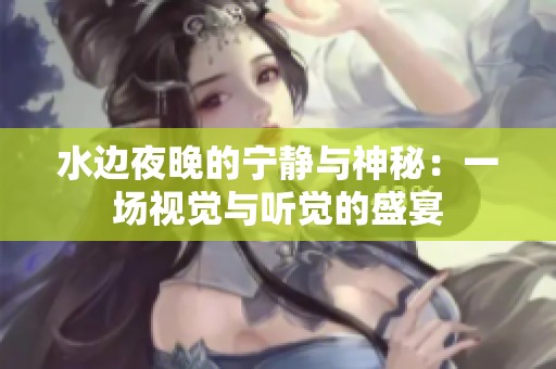 水边夜晚的宁静与神秘：一场视觉与听觉的盛宴