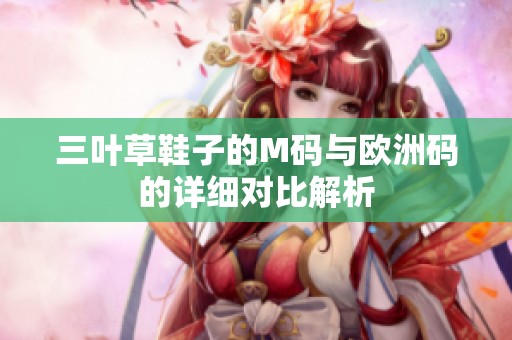 三叶草鞋子的M码与欧洲码的详细对比解析