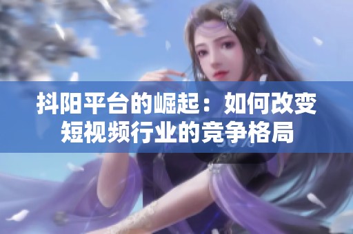 抖阳平台的崛起：如何改变短视频行业的竞争格局