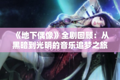 《地下偶像》全剧回顾：从黑暗到光明的音乐追梦之旅全解析