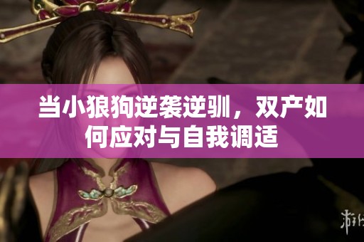 当小狼狗逆袭逆驯，双产如何应对与自我调适