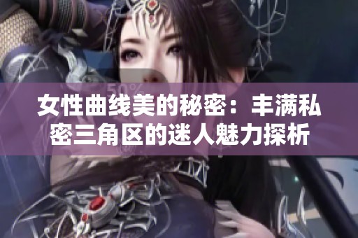 女性曲线美的秘密：丰满私密三角区的迷人魅力探析