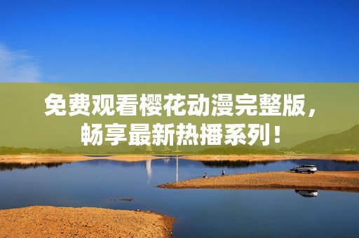 免费观看樱花动漫完整版，畅享最新热播系列！