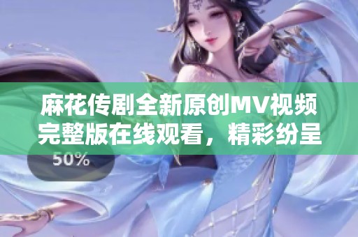 麻花传剧全新原创MV视频完整版在线观看，精彩纷呈不容错过