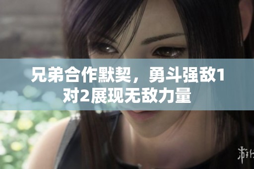 兄弟合作默契，勇斗强敌1对2展现无敌力量