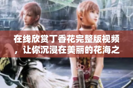 在线欣赏丁香花完整版视频，让你沉浸在美丽的花海之中