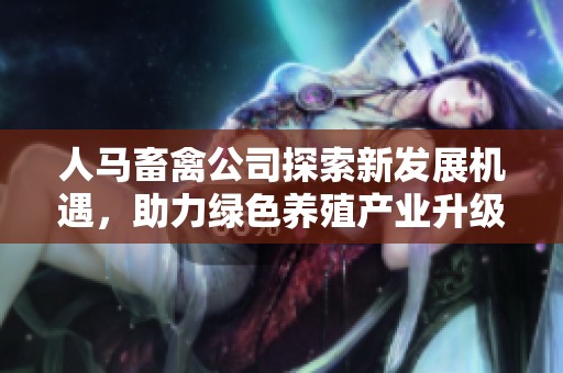 人马畜禽公司探索新发展机遇，助力绿色养殖产业升级