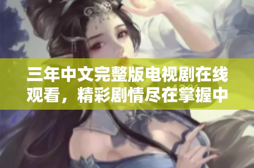 三年中文完整版电视剧在线观看，精彩剧情尽在掌握中
