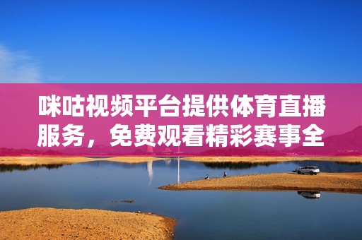 咪咕视频平台提供体育直播服务，免费观看精彩赛事全程