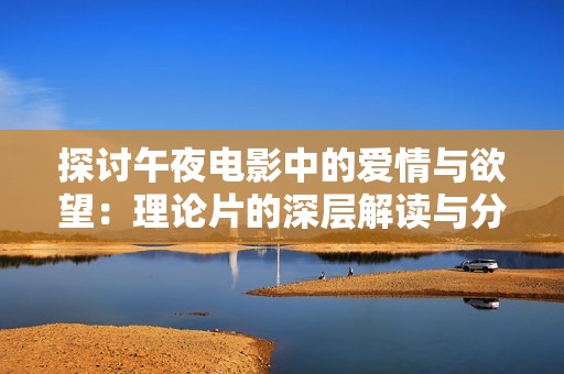 探讨午夜电影中的爱情与欲望：理论片的深层解读与分析
