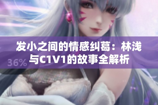 发小之间的情感纠葛：林浅与C1V1的故事全解析