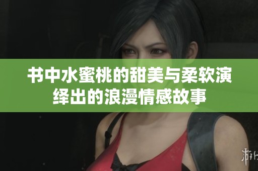 书中水蜜桃的甜美与柔软演绎出的浪漫情感故事