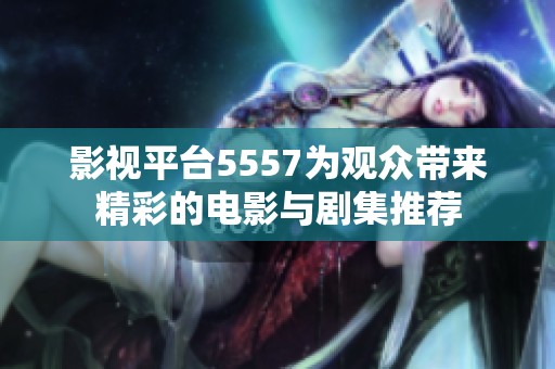 影视平台5557为观众带来精彩的电影与剧集推荐