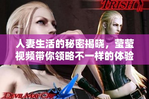 人妻生活的秘密揭晓，莹莹视频带你领略不一样的体验