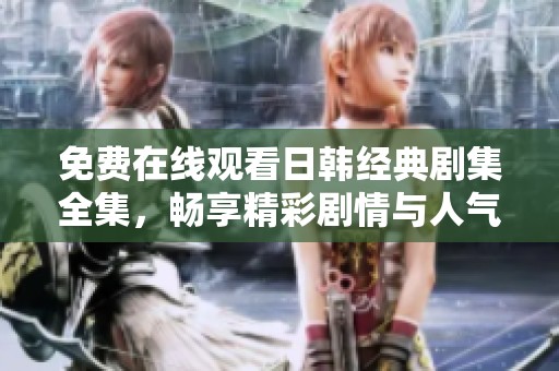 免费在线观看日韩经典剧集全集，畅享精彩剧情与人气角色