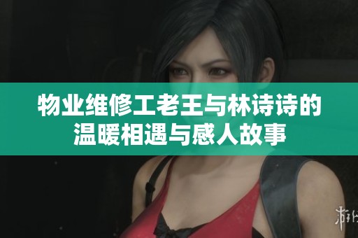 物业维修工老王与林诗诗的温暖相遇与感人故事