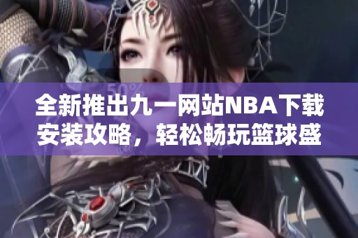 全新推出九一网站NBA下载安装攻略，轻松畅玩篮球盛宴