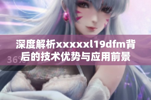 深度解析xxxxxl19dfm背后的技术优势与应用前景