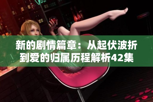 新的剧情篇章：从起伏波折到爱的归属历程解析42集内容