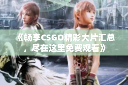 《畅享CSGO精彩大片汇总，尽在这里免费观看》