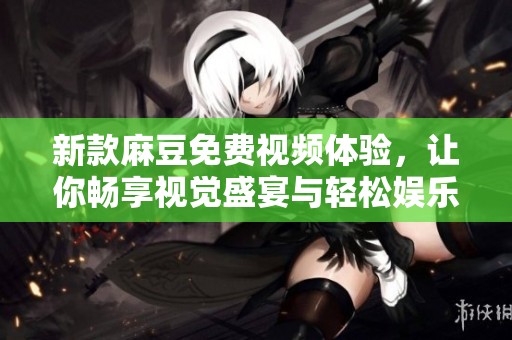 新款麻豆免费视频体验，让你畅享视觉盛宴与轻松娱乐