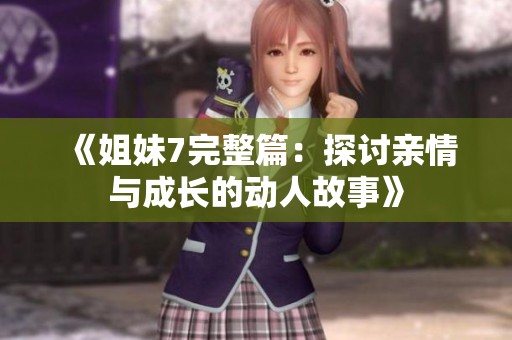 《姐妹7完整篇：探讨亲情与成长的动人故事》