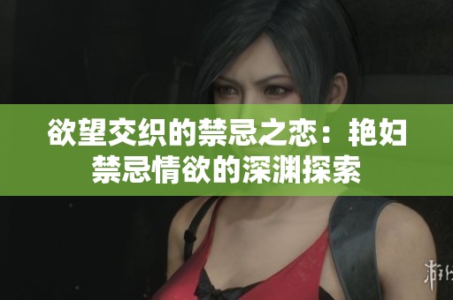 欲望交织的禁忌之恋：艳妇禁忌情欲的深渊探索