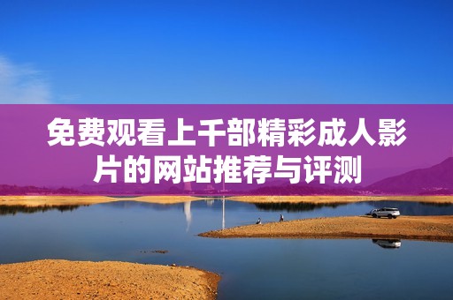 免费观看上千部精彩成人影片的网站推荐与评测