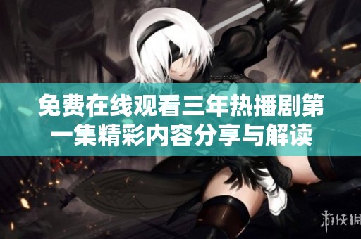 免费在线观看三年热播剧第一集精彩内容分享与解读